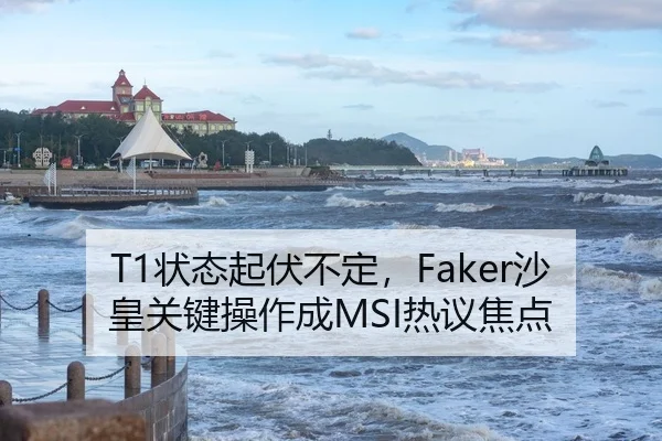 T1状态起伏不定，Faker沙皇关键操作成MSI热议焦点