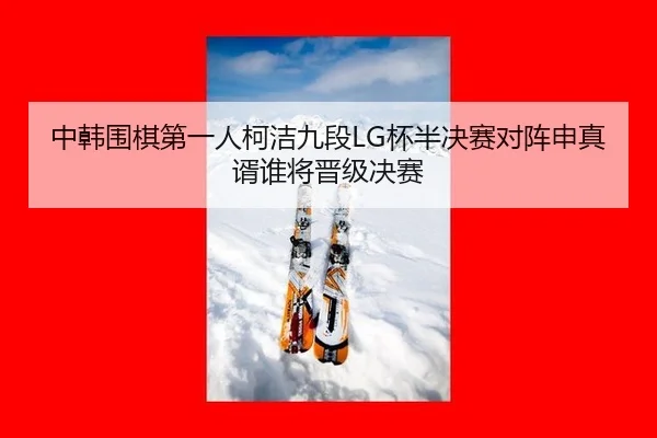 中韩围棋第一人柯洁九段LG杯半决赛对阵申真谞谁将晋级决赛