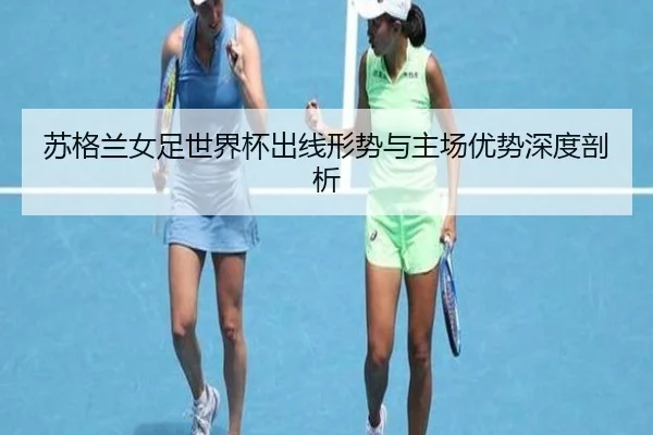 苏格兰女足世界杯出线形势与主场优势深度剖析