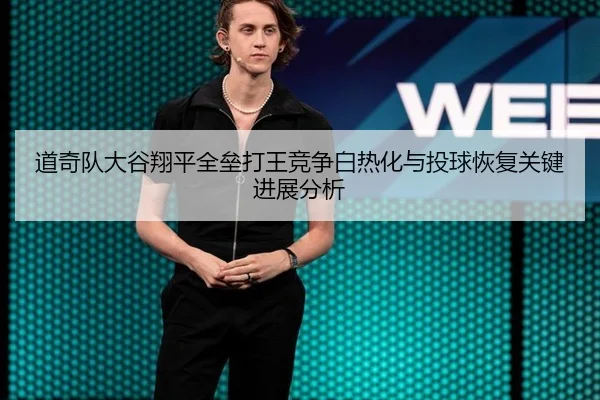 道奇队大谷翔平全垒打王竞争白热化与投球恢复关键进展分析