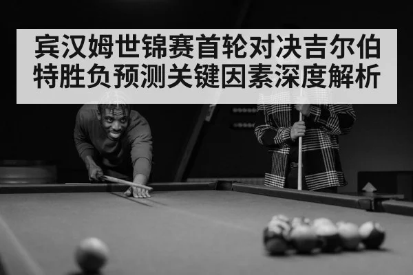 宾汉姆世锦赛首轮对决吉尔伯特胜负预测关键因素深度解析