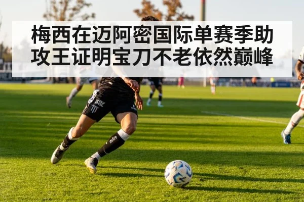 梅西在迈阿密国际单赛季助攻王证明宝刀不老依然巅峰