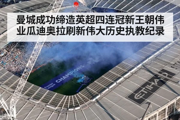 曼城成功缔造英超四连冠新王朝伟业瓜迪奥拉刷新伟大历史执教纪录