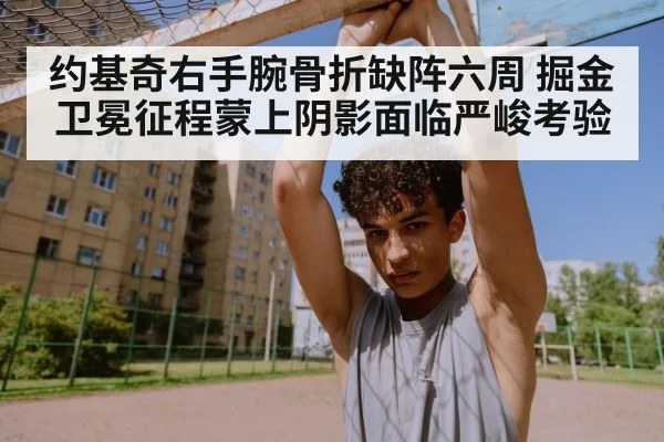 约基奇右手腕骨折缺阵六周 掘金卫冕征程蒙上阴影面临严峻考验