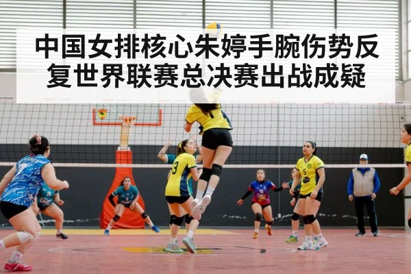 中国女排核心朱婷手腕伤势反复世界联赛总决赛出战成疑