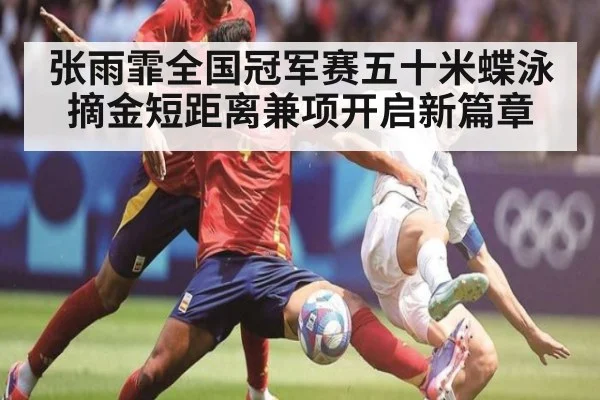 张雨霏全国冠军赛五十米蝶泳摘金短距离兼项开启新篇章