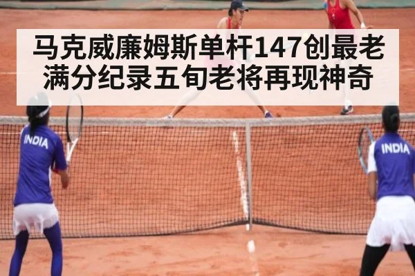 马克威廉姆斯单杆147创最老满分纪录五旬老将再现神奇