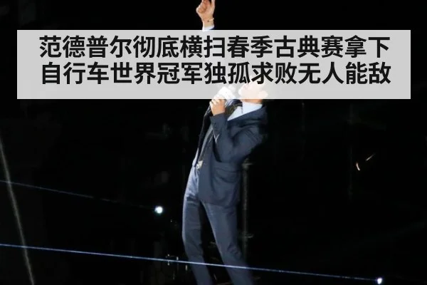 范德普尔彻底横扫春季古典赛拿下自行车世界冠军独孤求败无人能敌